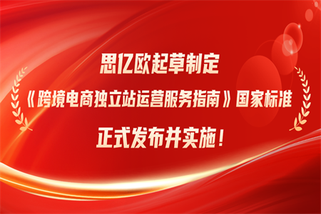 荣膺国家标准制定者!思亿欧起草制定《跨境电商独立站运营服务指南》国家标准正式发布并实施!