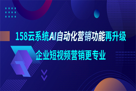 强势进阶!158云系统AI自动化营销功能再升级,企业短视频营销更专业